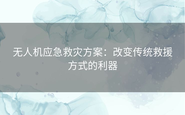 无人机应急救灾方案：改变传统救援方式的利器
