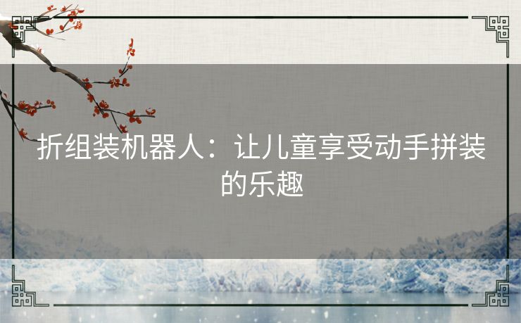 折组装机器人：让儿童享受动手拼装的乐趣