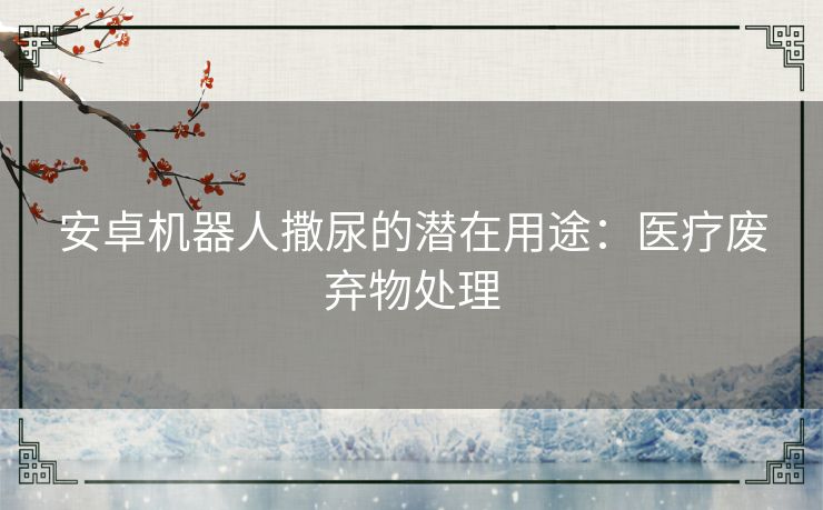 安卓机器人撒尿的潜在用途：医疗废弃物处理