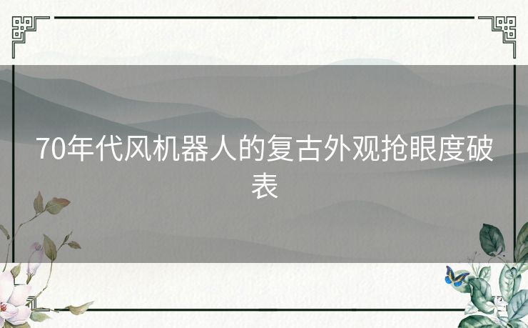 70年代风机器人的复古外观抢眼度破表