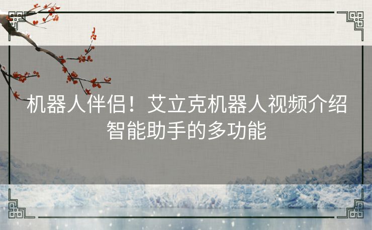机器人伴侣！艾立克机器人视频介绍智能助手的多功能