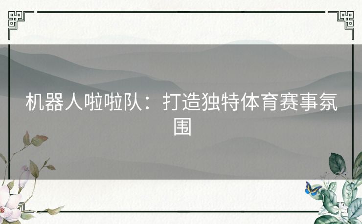 机器人啦啦队：打造独特体育赛事氛围