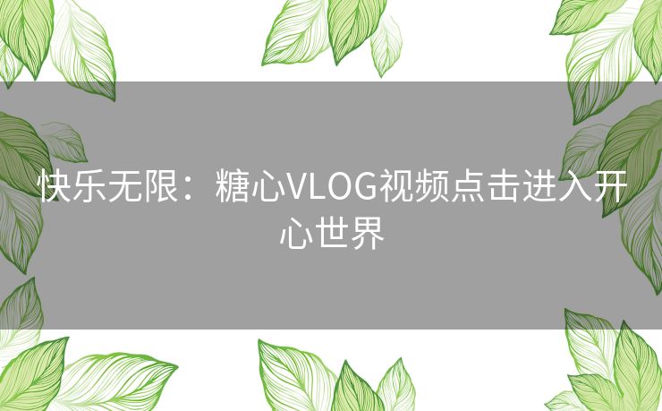 快乐无限：糖心VLOG视频点击进入开心世界