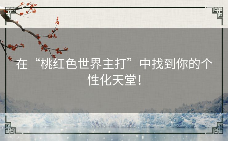 在“桃红色世界主打”中找到你的个性化天堂！
