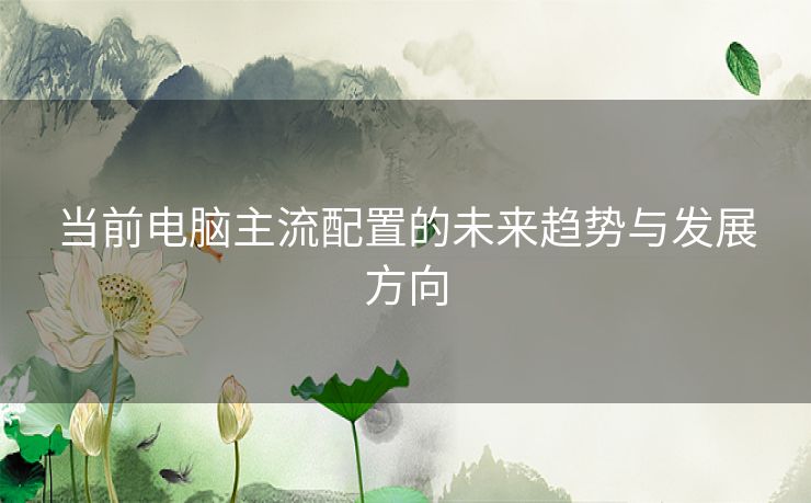 当前电脑主流配置的未来趋势与发展方向