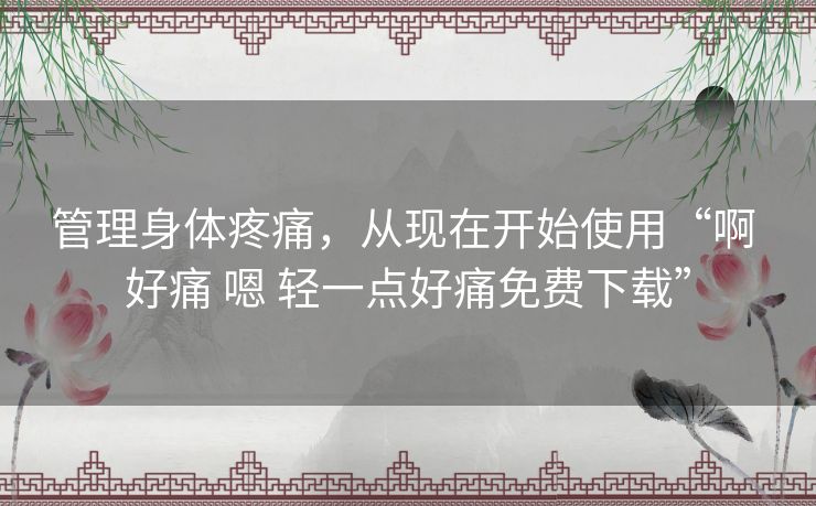 管理身体疼痛，从现在开始使用“啊 好痛 嗯 轻一点好痛免费下载”