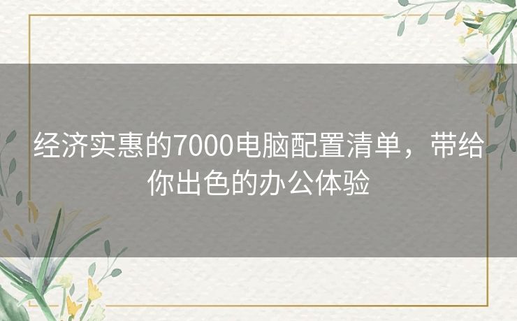 经济实惠的7000电脑配置清单，带给你出色的办公体验