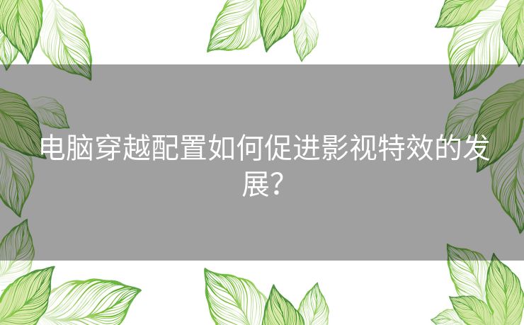 电脑穿越配置如何促进影视特效的发展？