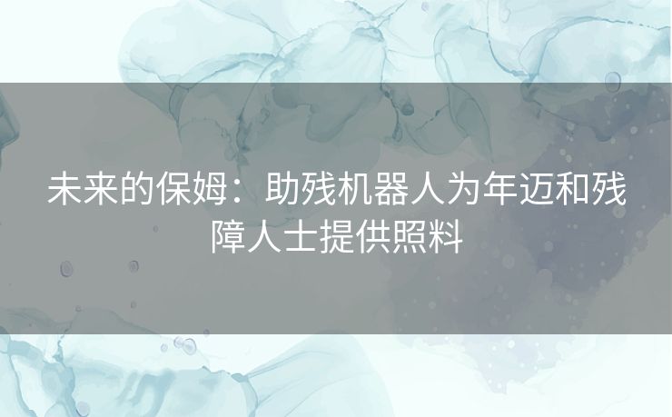 未来的保姆：助残机器人为年迈和残障人士提供照料