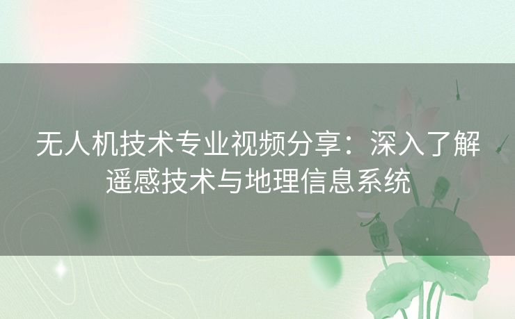 无人机技术专业视频分享：深入了解遥感技术与地理信息系统