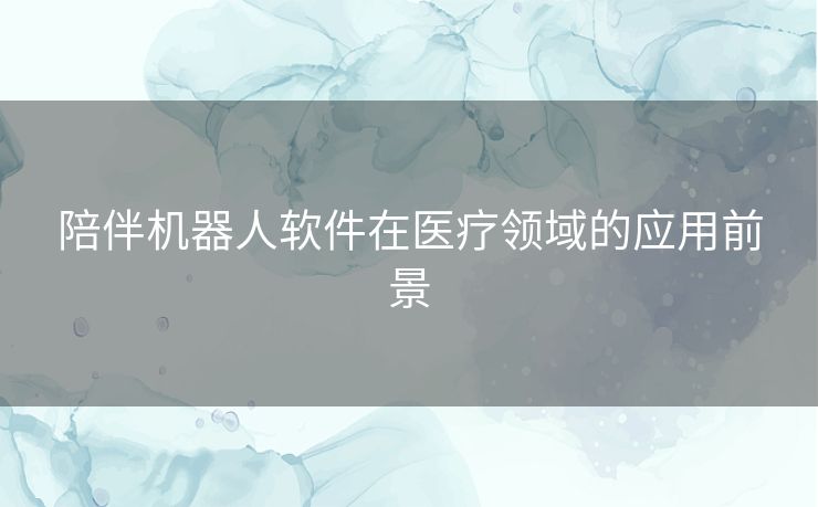 陪伴机器人软件在医疗领域的应用前景