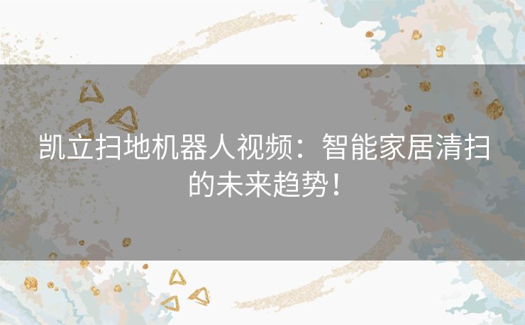 凯立扫地机器人视频：智能家居清扫的未来趋势！