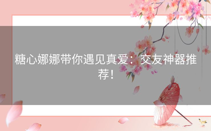 糖心娜娜带你遇见真爱：交友神器推荐！