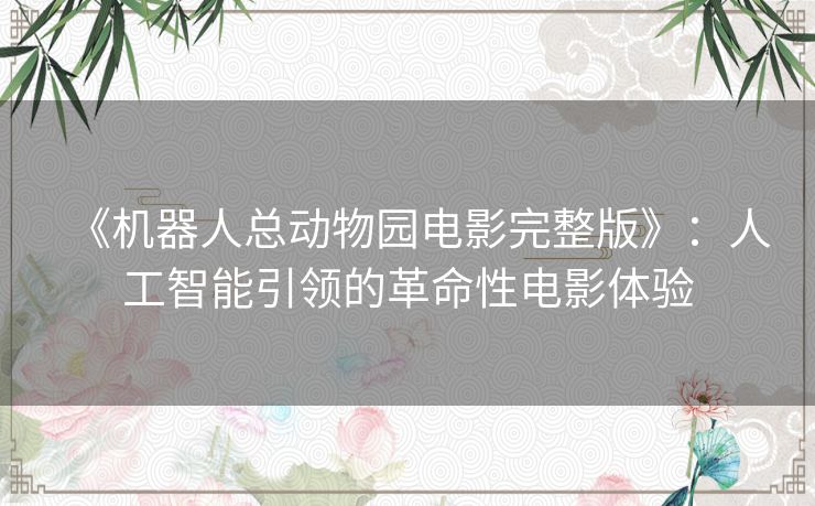 《机器人总动物园电影完整版》：人工智能引领的革命性电影体验