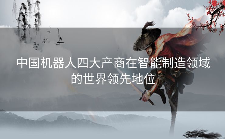 中国机器人四大产商在智能制造领域的世界领先地位