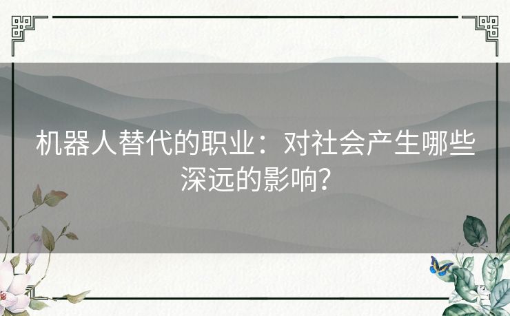 机器人替代的职业：对社会产生哪些深远的影响？