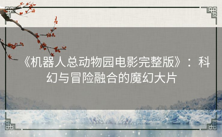 《机器人总动物园电影完整版》：科幻与冒险融合的魔幻大片