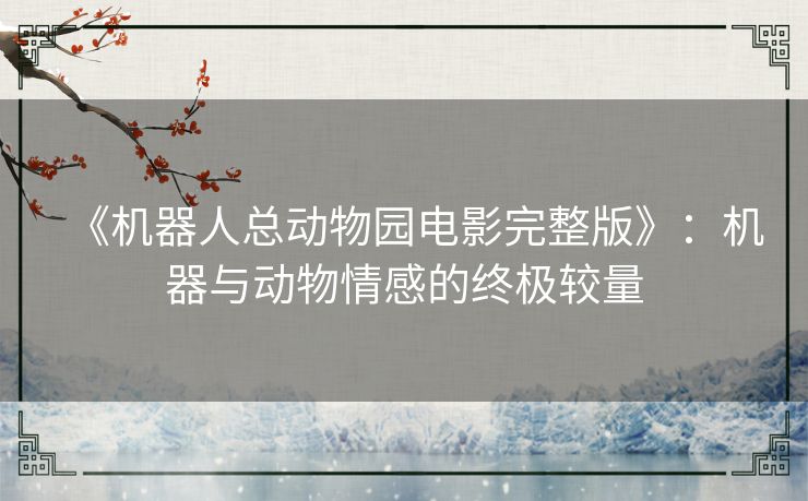 《机器人总动物园电影完整版》：机器与动物情感的终极较量