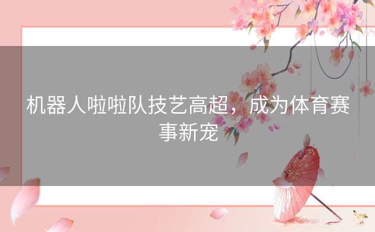 机器人啦啦队技艺高超，成为体育赛事新宠