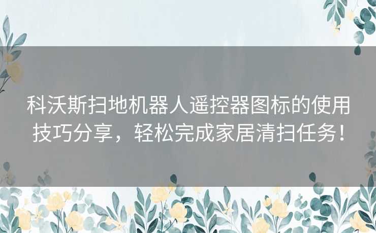 科沃斯扫地机器人遥控器图标的使用技巧分享，轻松完成家居清扫任务！