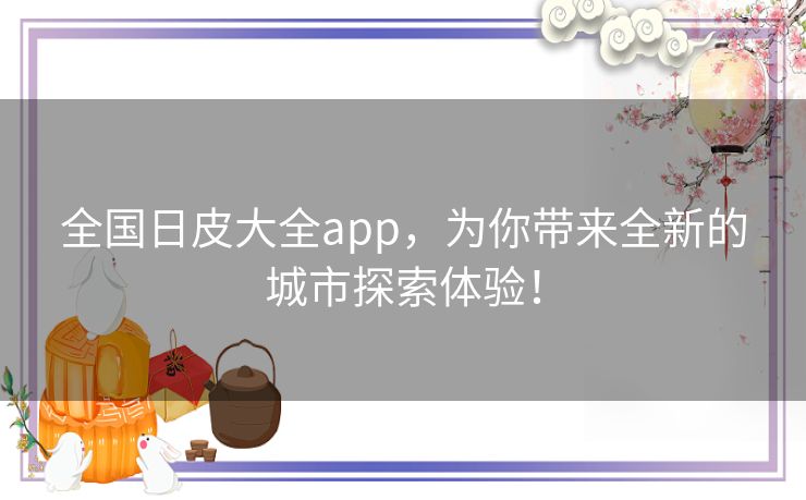 全国日皮大全app，为你带来全新的城市探索体验！