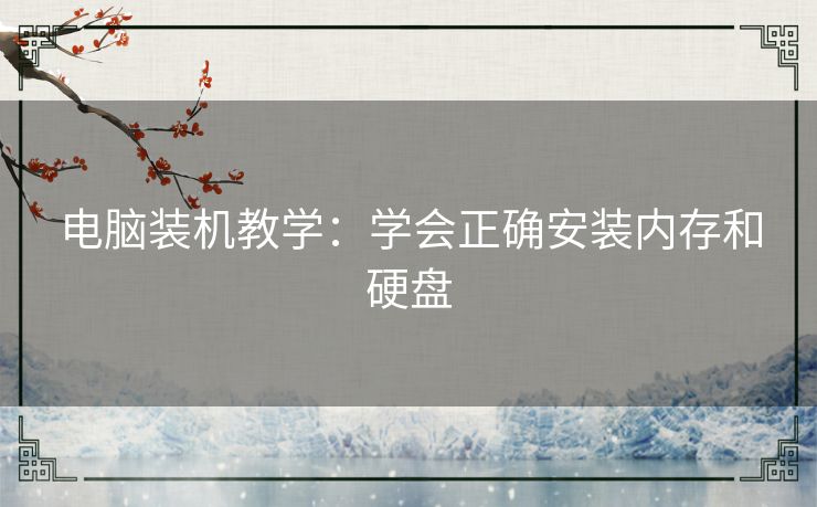电脑装机教学：学会正确安装内存和硬盘