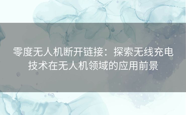 零度无人机断开链接：探索无线充电技术在无人机领域的应用前景