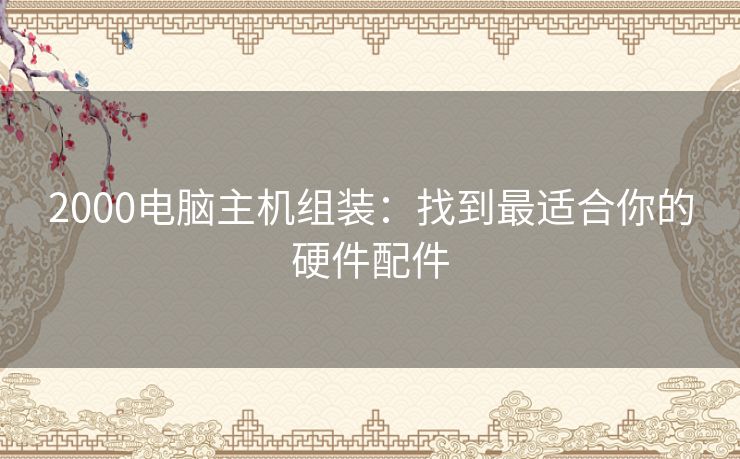 2000电脑主机组装：找到最适合你的硬件配件