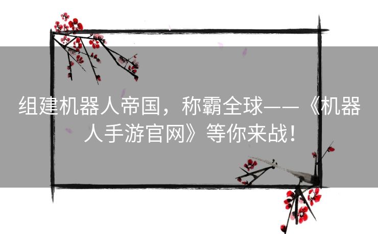 组建机器人帝国，称霸全球——《机器人手游官网》等你来战！