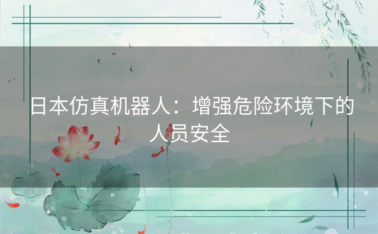 日本仿真机器人：增强危险环境下的人员安全