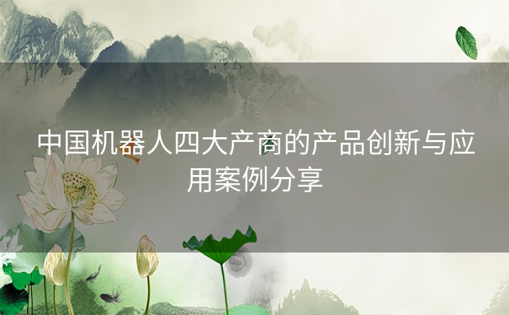 中国机器人四大产商的产品创新与应用案例分享