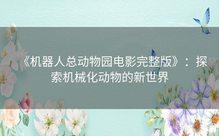 《机器人总动物园电影完整版》：探索机械化动物的新世界