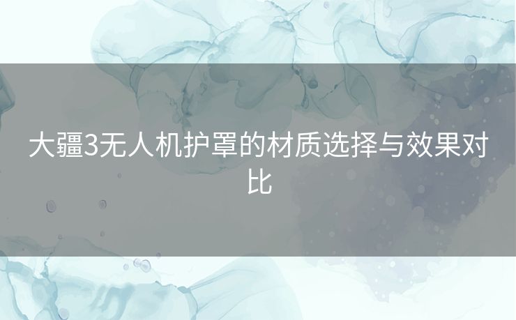 大疆3无人机护罩的材质选择与效果对比