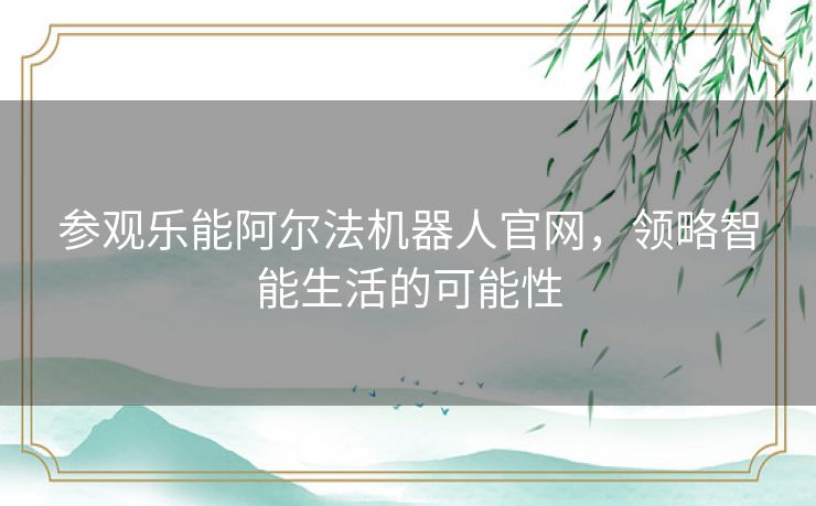 参观乐能阿尔法机器人官网，领略智能生活的可能性