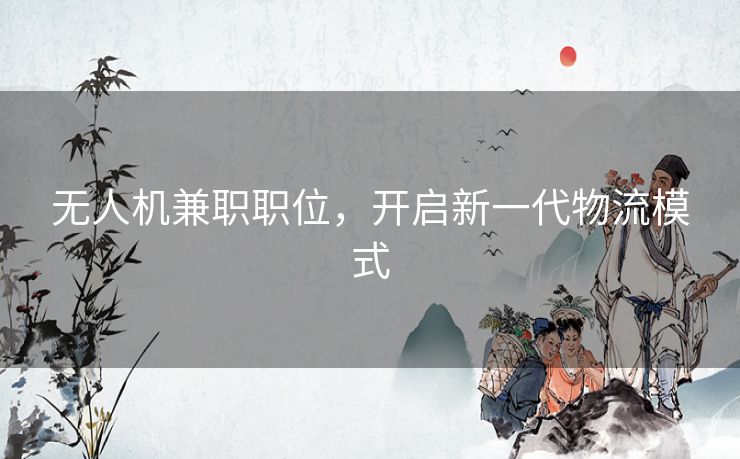 无人机兼职职位，开启新一代物流模式