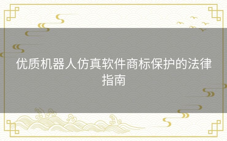 优质机器人仿真软件商标保护的法律指南