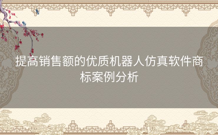 提高销售额的优质机器人仿真软件商标案例分析