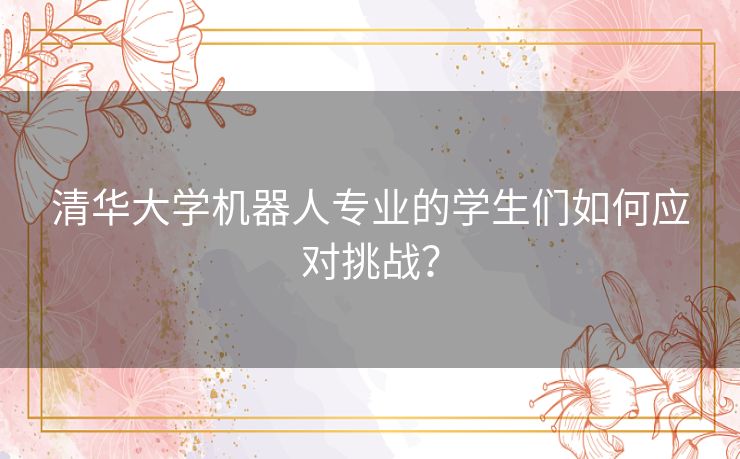 清华大学机器人专业的学生们如何应对挑战？