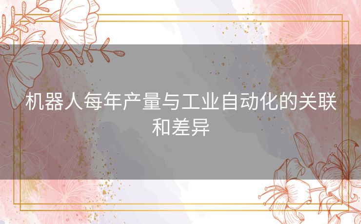 机器人每年产量与工业自动化的关联和差异