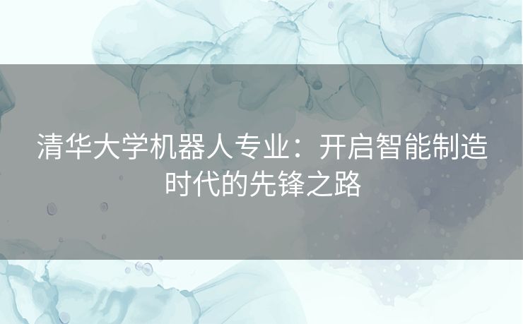 清华大学机器人专业：开启智能制造时代的先锋之路