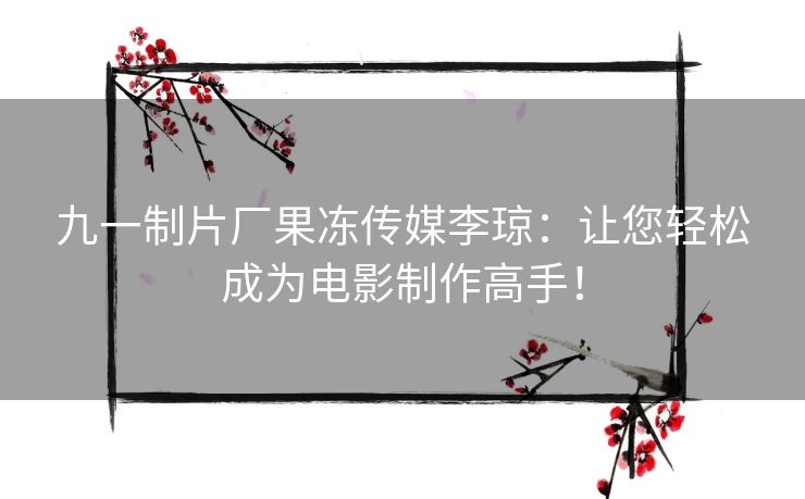 九一制片厂果冻传媒李琼：让您轻松成为电影制作高手！