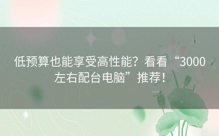 低预算也能享受高性能？看看“3000左右配台电脑”推荐！
