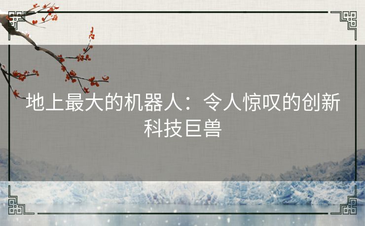 地上最大的机器人：令人惊叹的创新科技巨兽