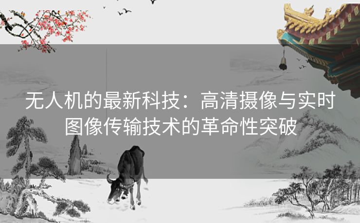 无人机的最新科技：高清摄像与实时图像传输技术的革命性突破