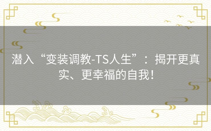 潜入“变装调教-TS人生”：揭开更真实、更幸福的自我！