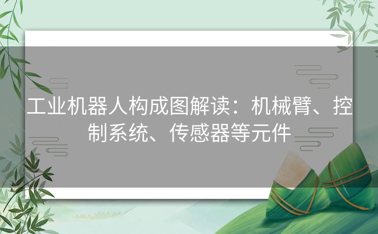 工业机器人构成图解读：机械臂、控制系统、传感器等元件