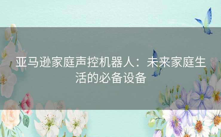 亚马逊家庭声控机器人：未来家庭生活的必备设备
