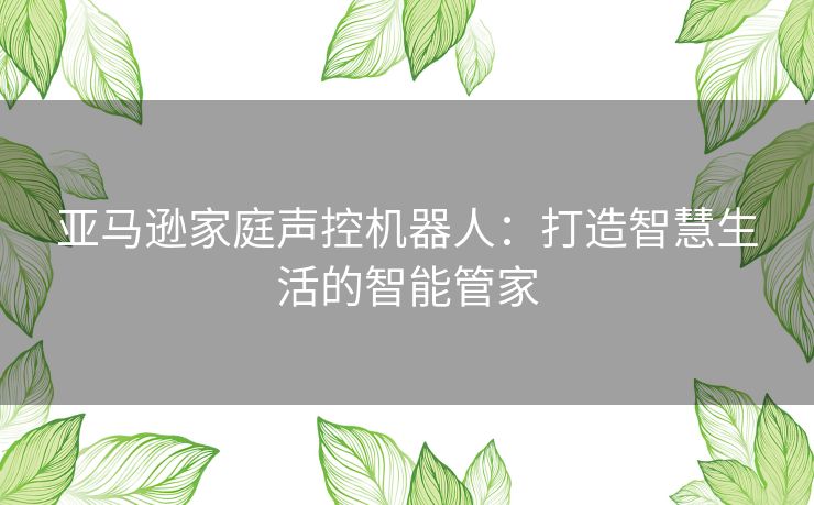 亚马逊家庭声控机器人：打造智慧生活的智能管家
