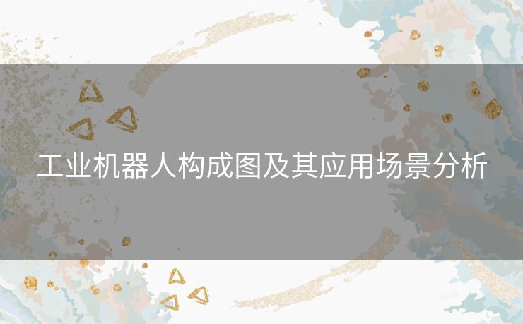 工业机器人构成图及其应用场景分析