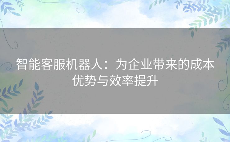 智能客服机器人：为企业带来的成本优势与效率提升
